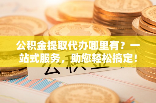 青县公积金提取代办哪里有？一站式服务，助您轻松搞定！