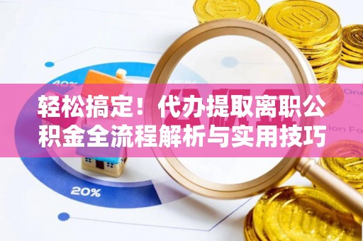 青县轻松搞定！代办提取离职公积金全流程解析与实用技巧