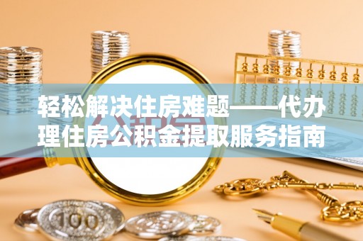 青县轻松解决住房难题——代办理住房公积金提取服务指南