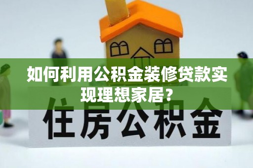 青县如何利用公积金装修贷款实现理想家居？