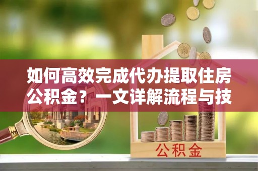 青县如何高效完成代办提取住房公积金？一文详解流程与技巧