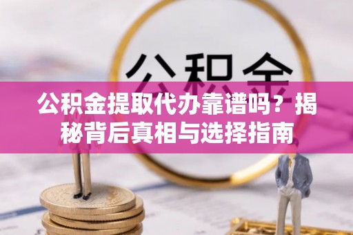 青县公积金提取代办靠谱吗？揭秘背后真相与选择指南