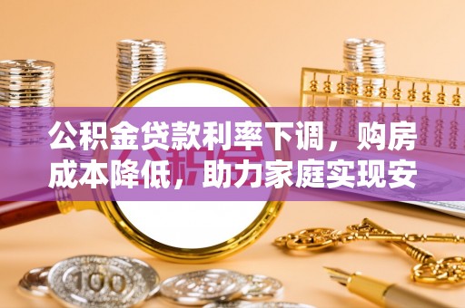 青县公积金贷款利率下调，购房成本降低，助力家庭实现安居梦