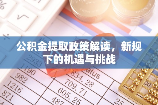 青县公积金提取政策解读，新规下的机遇与挑战