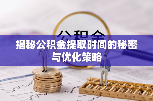 青县揭秘公积金提取时间的秘密与优化策略