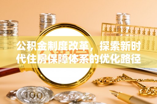 青县公积金制度改革，探索新时代住房保障体系的优化路径