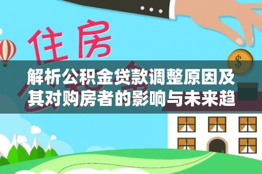 青县解析公积金贷款调整原因及其对购房者的影响与未来趋势