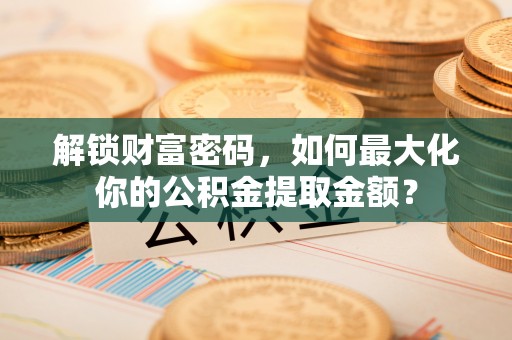 青县解锁财富密码，如何最大化你的公积金提取金额？