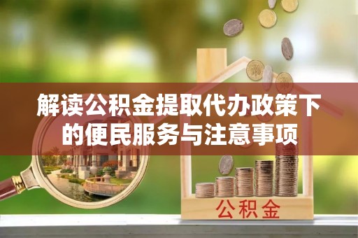 青县解读公积金提取代办政策下的便民服务与注意事项