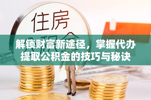 青县解锁财富新途径，掌握代办提取公积金的技巧与秘诀