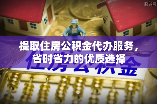 青县提取住房公积金代办服务，省时省力的优质选择