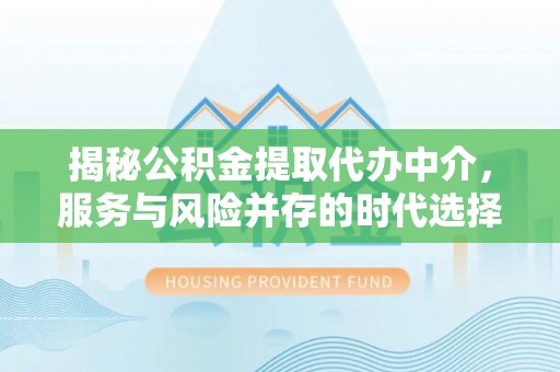 青县揭秘公积金提取代办中介，服务与风险并存的时代选择