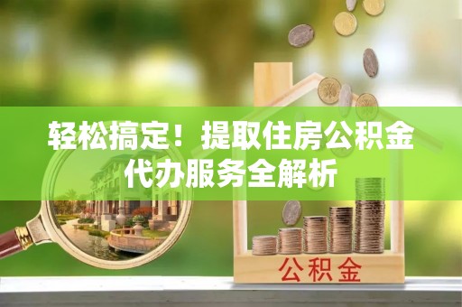 青县轻松搞定！提取住房公积金代办服务全解析