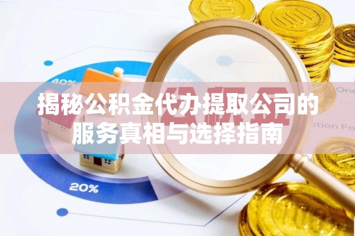 青县揭秘公积金代办提取公司的服务真相与选择指南
