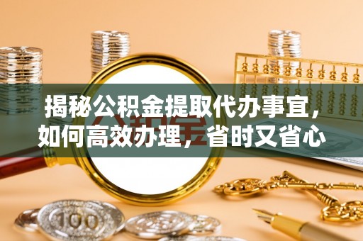 青县揭秘公积金提取代办事宜，如何高效办理，省时又省心？