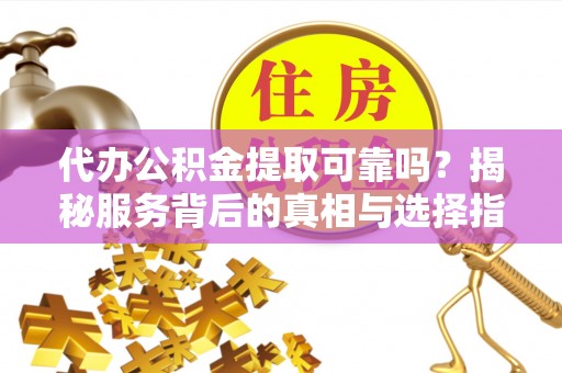 青县代办公积金提取可靠吗？揭秘服务背后的真相与选择指南