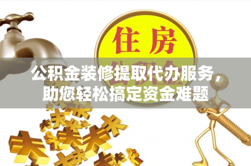 青县公积金装修提取代办服务，助您轻松搞定资金难题