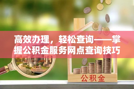 青县高效办理，轻松查询——掌握公积金服务网点查询技巧