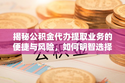 青县揭秘公积金代办提取业务的便捷与风险，如何明智选择？