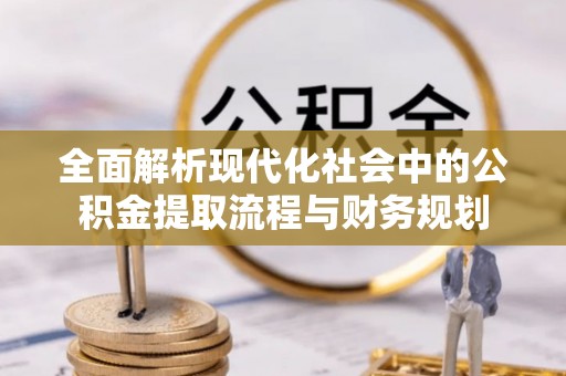 青县全面解析现代化社会中的公积金提取流程与财务规划