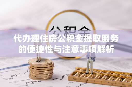 青县代办理住房公积金提取服务的便捷性与注意事项解析