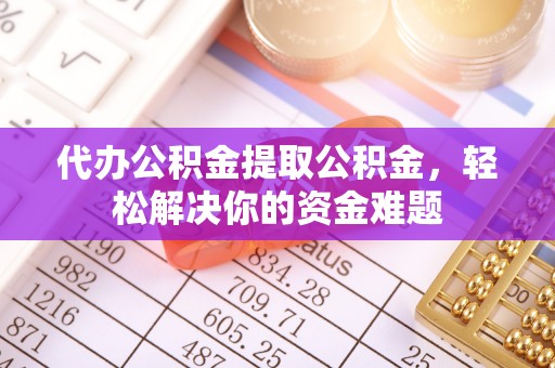 青县代办公积金提取公积金，轻松解决你的资金难题