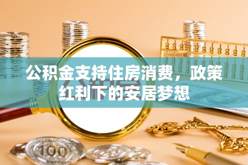 青县公积金支持住房消费，政策红利下的安居梦想