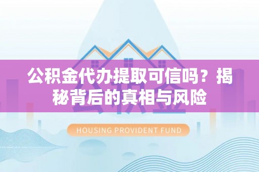 青县公积金代办提取可信吗？揭秘背后的真相与风险