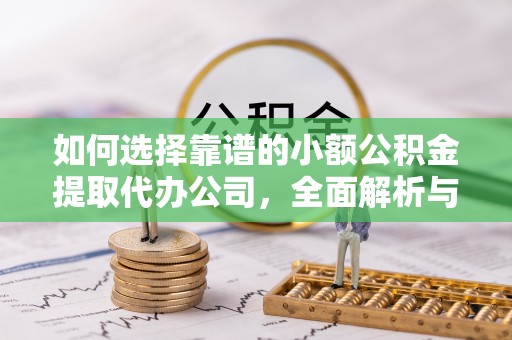 青县如何选择靠谱的小额公积金提取代办公司，全面解析与实用指南