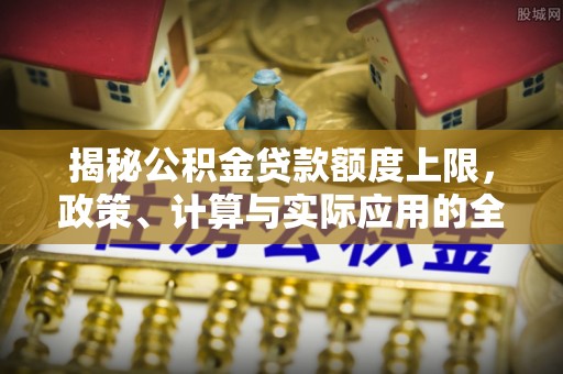青县揭秘公积金贷款额度上限，政策、计算与实际应用的全面解析