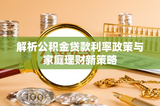 青县解析公积金贷款利率政策与家庭理财新策略