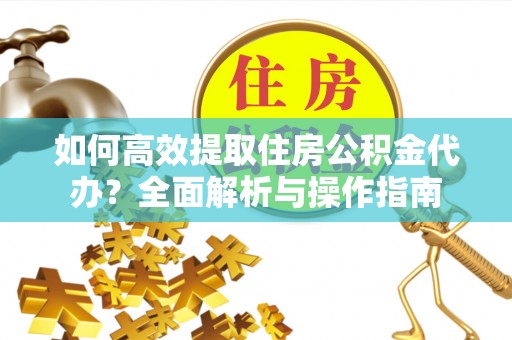 青县如何高效提取住房公积金代办？全面解析与操作指南