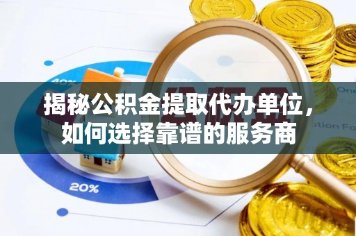青县揭秘公积金提取代办单位，如何选择靠谱的服务商