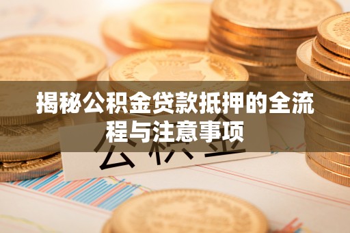 青县揭秘公积金贷款抵押的全流程与注意事项