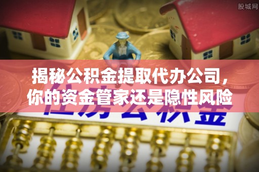 青县揭秘公积金提取代办公司，你的资金管家还是隐性风险？