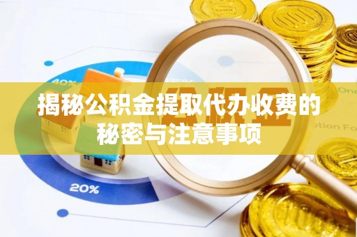 青县揭秘公积金提取代办收费的秘密与注意事项