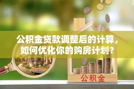 青县公积金贷款调整后的计算，如何优化你的购房计划？