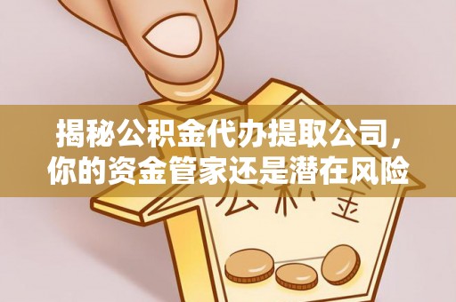 青县揭秘公积金代办提取公司，你的资金管家还是潜在风险？