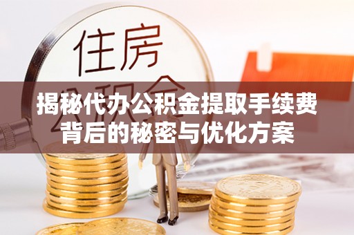 青县揭秘代办公积金提取手续费背后的秘密与优化方案