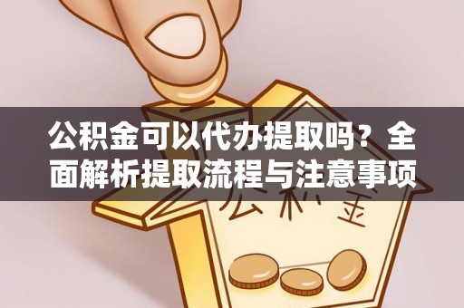 青县公积金可以代办提取吗？全面解析提取流程与注意事项