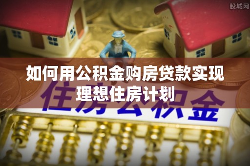 青县如何用公积金购房贷款实现理想住房计划
