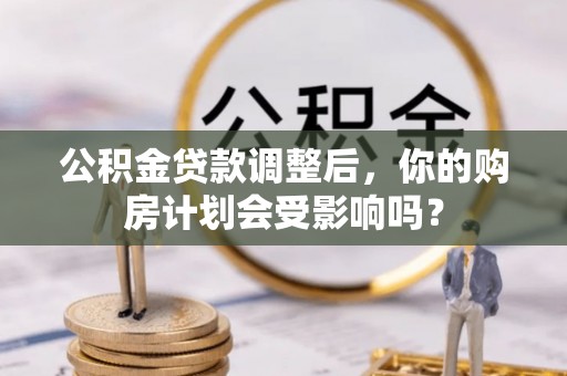 青县公积金贷款调整后，你的购房计划会受影响吗？