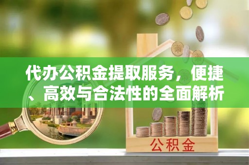 青县代办公积金提取服务，便捷、高效与合法性的全面解析
