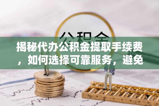 青县揭秘代办公积金提取手续费，如何选择可靠服务，避免隐形陷阱