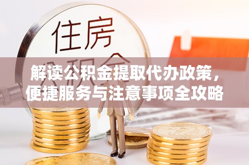 青县解读公积金提取代办政策，便捷服务与注意事项全攻略