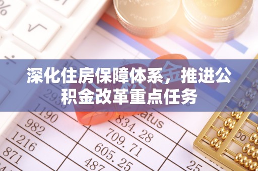 青县深化住房保障体系，推进公积金改革重点任务