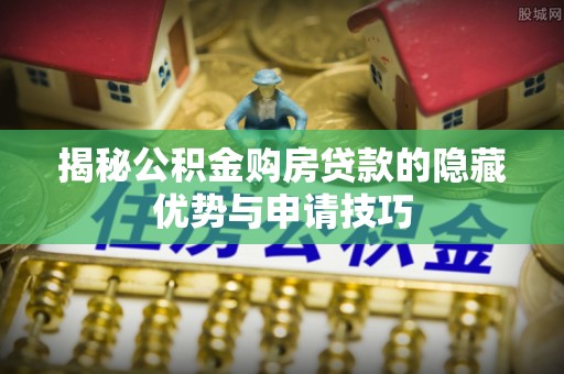 青县揭秘公积金购房贷款的隐藏优势与申请技巧