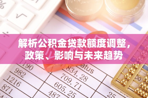 青县解析公积金贷款额度调整，政策、影响与未来趋势