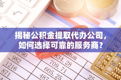 青县揭秘公积金提取代办公司，如何选择可靠的服务商？