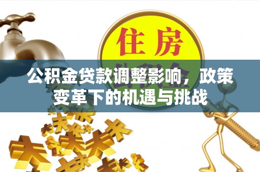青县公积金贷款调整影响，政策变革下的机遇与挑战